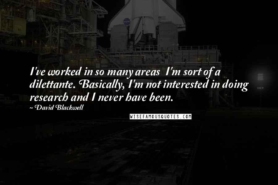 David Blackwell Quotes: I've worked in so many areas  I'm sort of a dilettante. Basically, I'm not interested in doing research and I never have been.