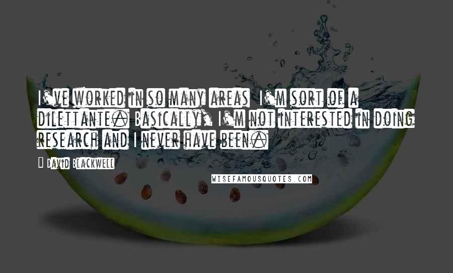 David Blackwell Quotes: I've worked in so many areas  I'm sort of a dilettante. Basically, I'm not interested in doing research and I never have been.