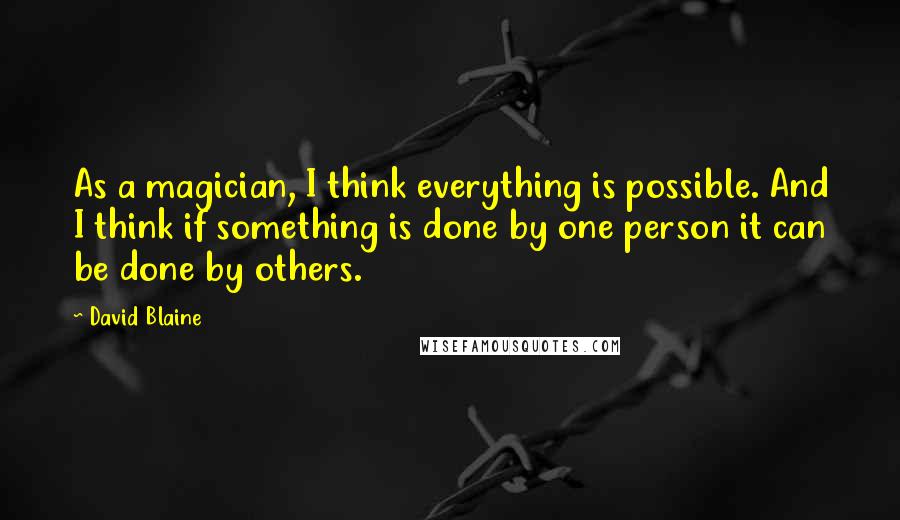 David Blaine Quotes: As a magician, I think everything is possible. And I think if something is done by one person it can be done by others.