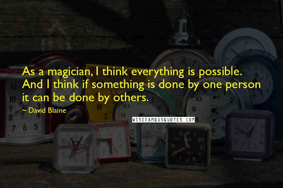 David Blaine Quotes: As a magician, I think everything is possible. And I think if something is done by one person it can be done by others.