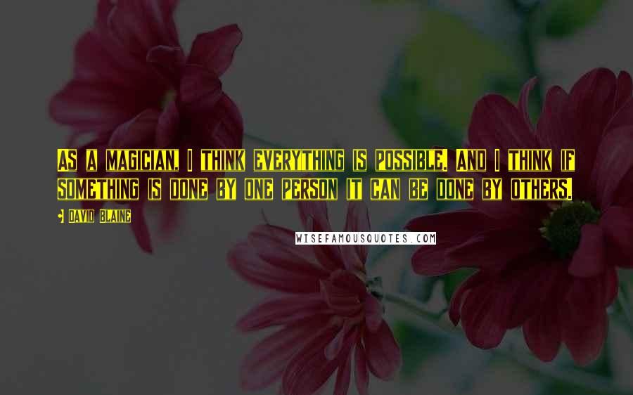 David Blaine Quotes: As a magician, I think everything is possible. And I think if something is done by one person it can be done by others.