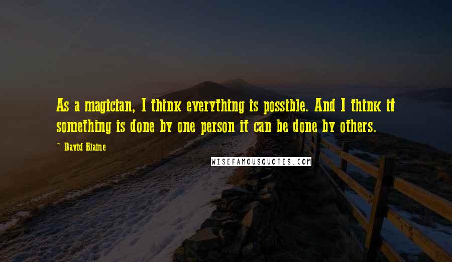 David Blaine Quotes: As a magician, I think everything is possible. And I think if something is done by one person it can be done by others.