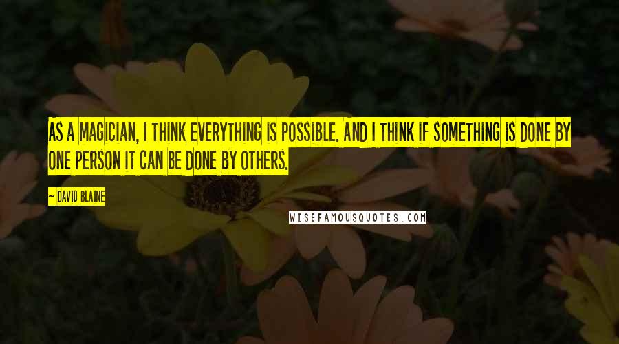 David Blaine Quotes: As a magician, I think everything is possible. And I think if something is done by one person it can be done by others.