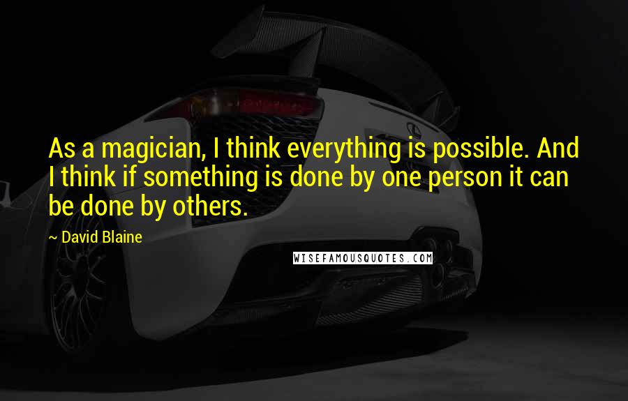 David Blaine Quotes: As a magician, I think everything is possible. And I think if something is done by one person it can be done by others.