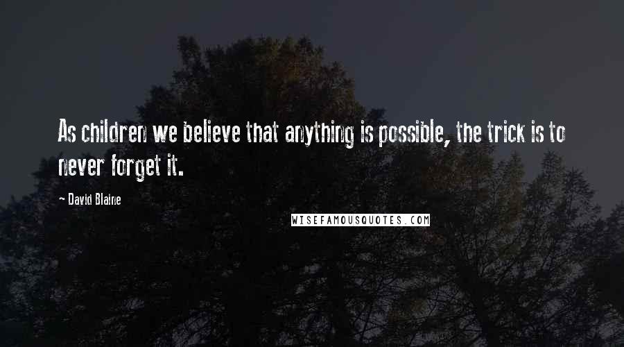 David Blaine Quotes: As children we believe that anything is possible, the trick is to never forget it.