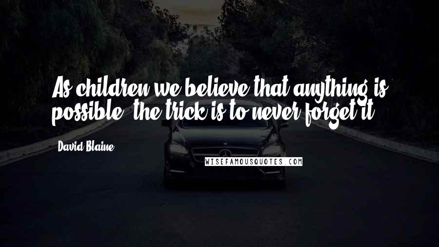David Blaine Quotes: As children we believe that anything is possible, the trick is to never forget it.