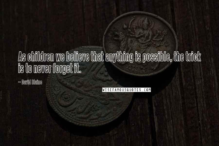 David Blaine Quotes: As children we believe that anything is possible, the trick is to never forget it.
