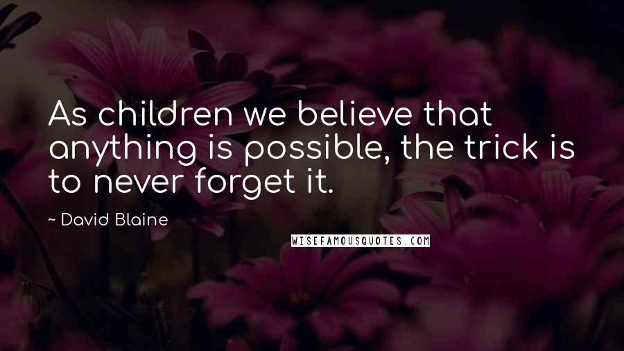 David Blaine Quotes: As children we believe that anything is possible, the trick is to never forget it.
