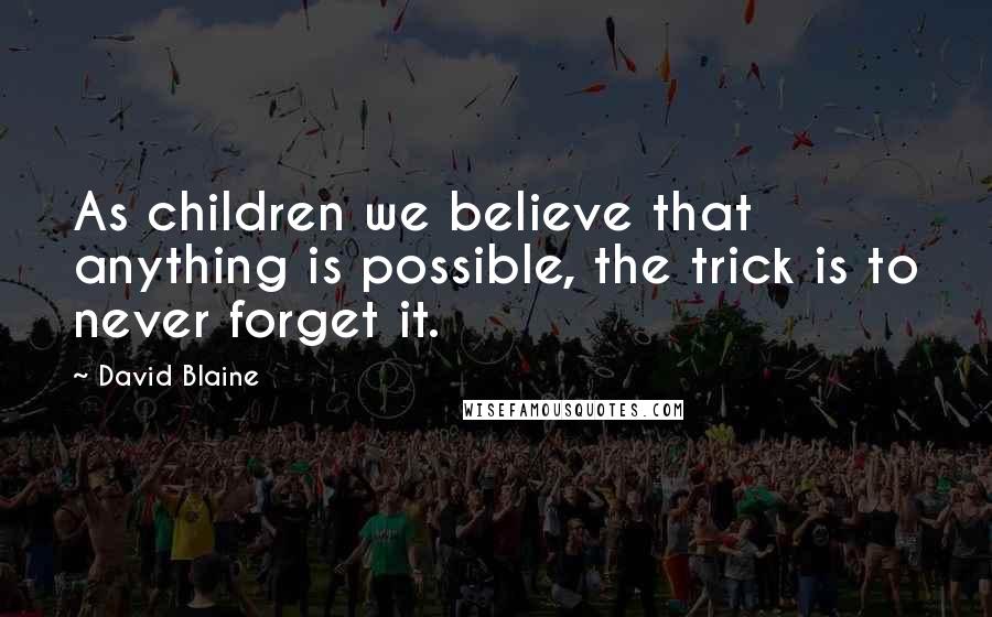 David Blaine Quotes: As children we believe that anything is possible, the trick is to never forget it.