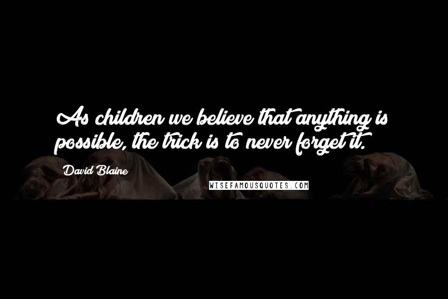 David Blaine Quotes: As children we believe that anything is possible, the trick is to never forget it.
