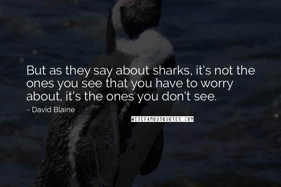 David Blaine Quotes: But as they say about sharks, it's not the ones you see that you have to worry about, it's the ones you don't see.