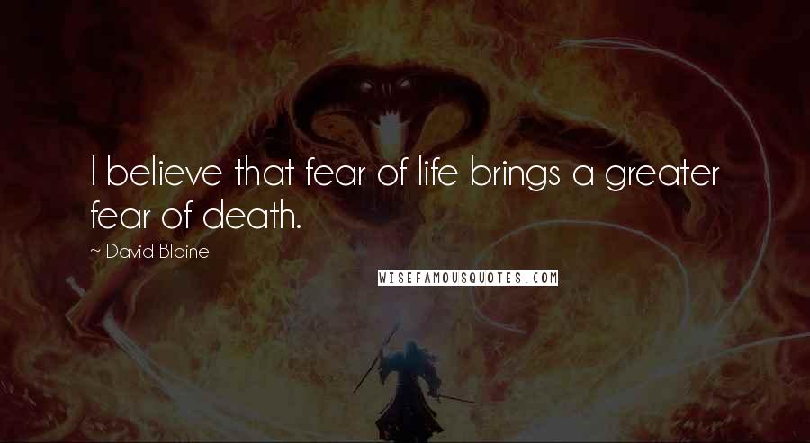 David Blaine Quotes: I believe that fear of life brings a greater fear of death.