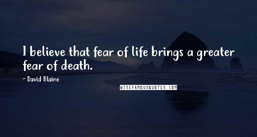 David Blaine Quotes: I believe that fear of life brings a greater fear of death.