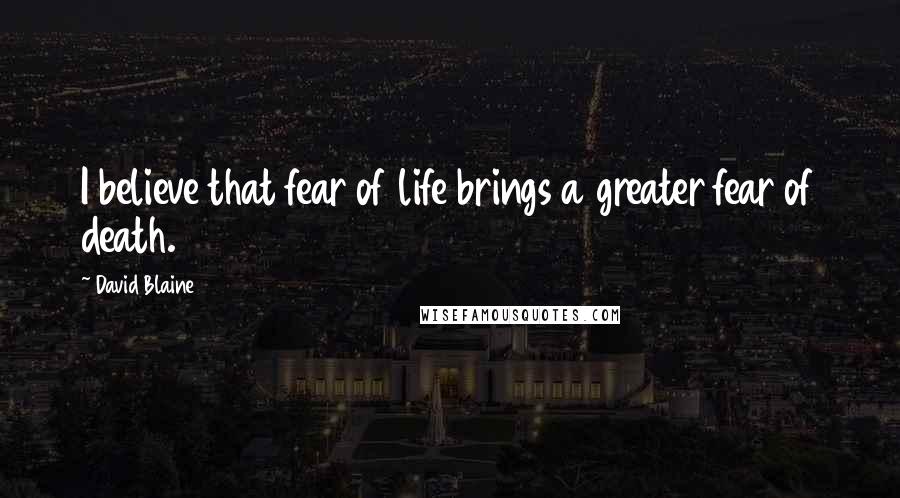 David Blaine Quotes: I believe that fear of life brings a greater fear of death.