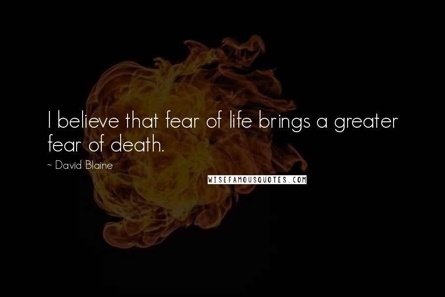 David Blaine Quotes: I believe that fear of life brings a greater fear of death.