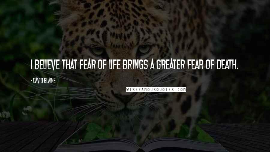 David Blaine Quotes: I believe that fear of life brings a greater fear of death.
