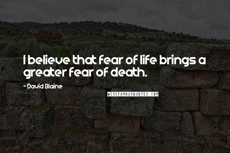 David Blaine Quotes: I believe that fear of life brings a greater fear of death.