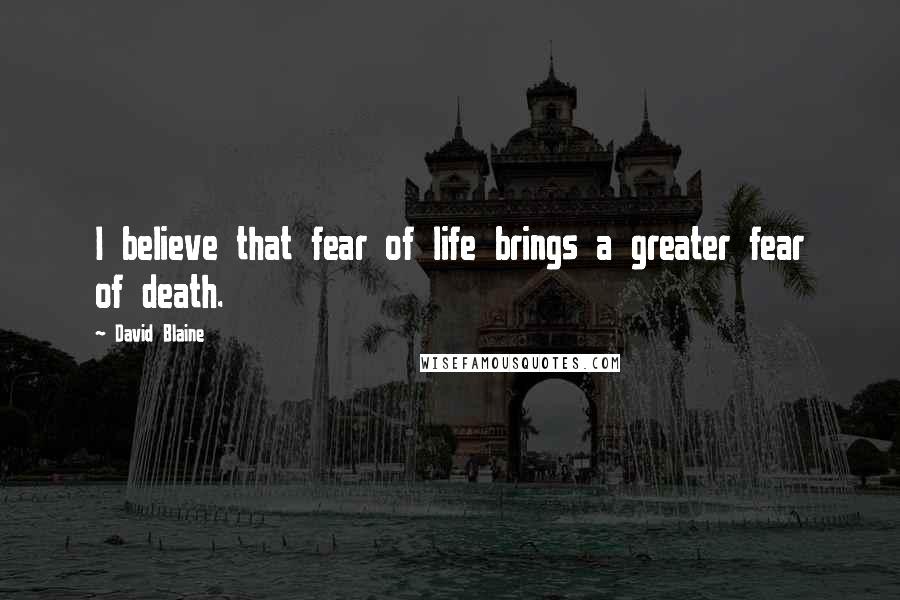 David Blaine Quotes: I believe that fear of life brings a greater fear of death.