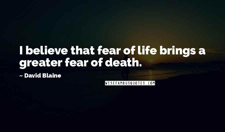 David Blaine Quotes: I believe that fear of life brings a greater fear of death.