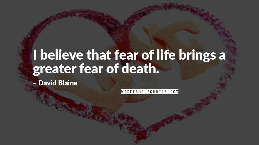 David Blaine Quotes: I believe that fear of life brings a greater fear of death.