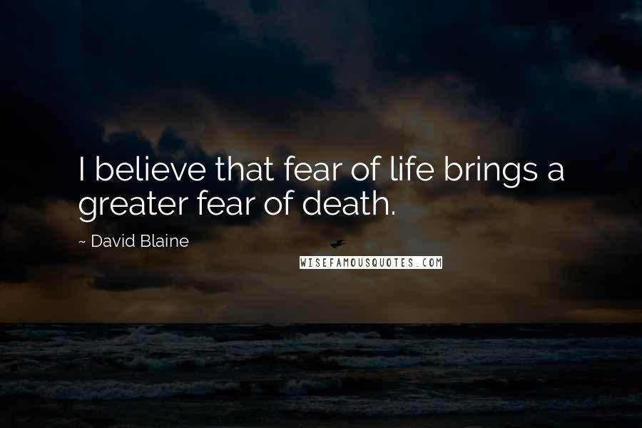 David Blaine Quotes: I believe that fear of life brings a greater fear of death.