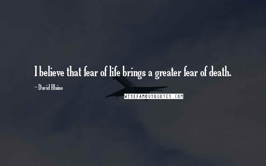 David Blaine Quotes: I believe that fear of life brings a greater fear of death.
