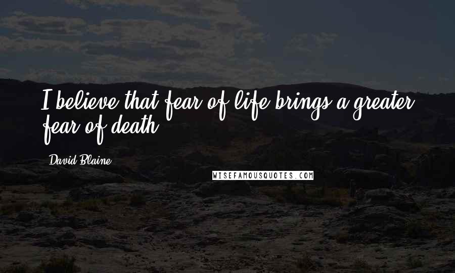 David Blaine Quotes: I believe that fear of life brings a greater fear of death.