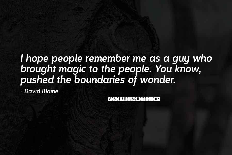 David Blaine Quotes: I hope people remember me as a guy who brought magic to the people. You know, pushed the boundaries of wonder.