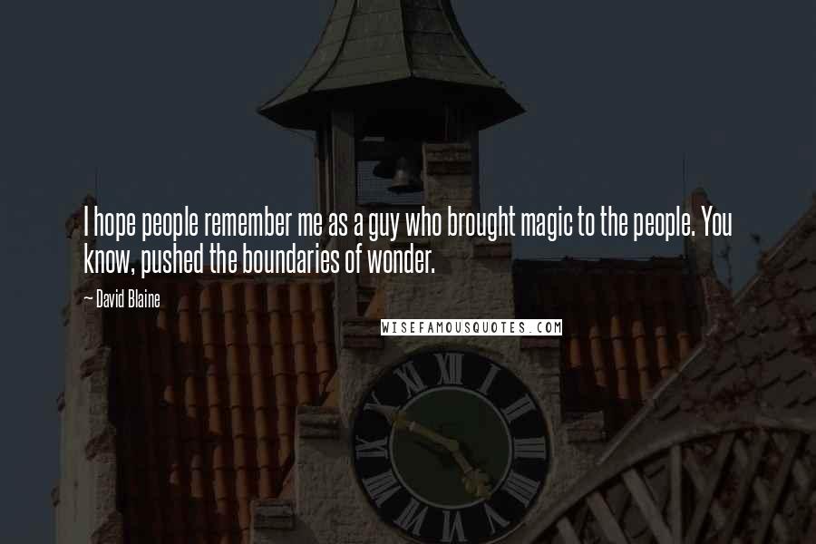 David Blaine Quotes: I hope people remember me as a guy who brought magic to the people. You know, pushed the boundaries of wonder.