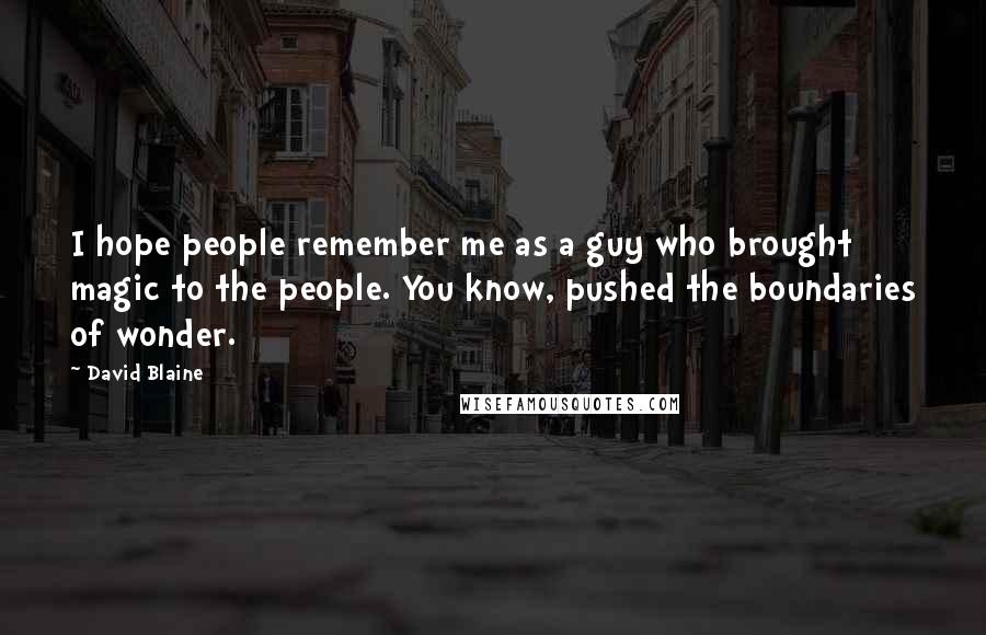 David Blaine Quotes: I hope people remember me as a guy who brought magic to the people. You know, pushed the boundaries of wonder.