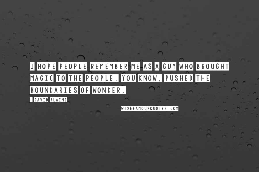 David Blaine Quotes: I hope people remember me as a guy who brought magic to the people. You know, pushed the boundaries of wonder.