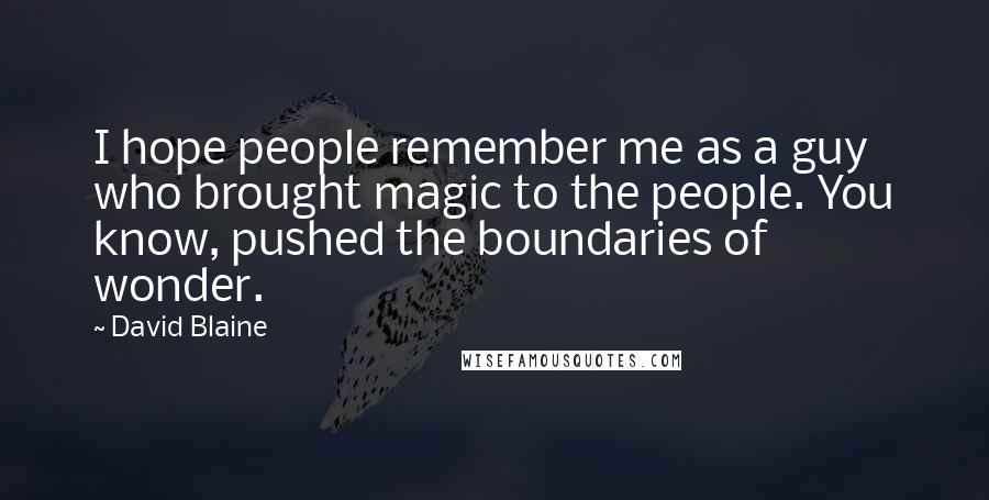 David Blaine Quotes: I hope people remember me as a guy who brought magic to the people. You know, pushed the boundaries of wonder.