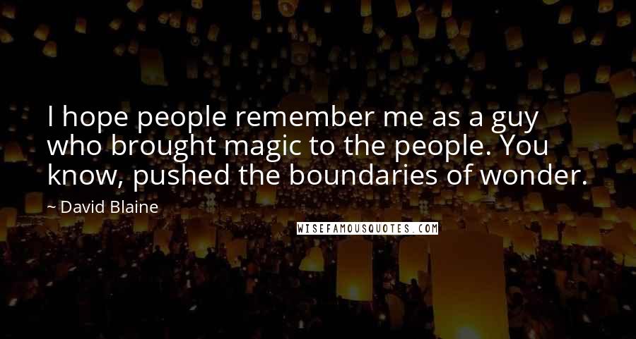 David Blaine Quotes: I hope people remember me as a guy who brought magic to the people. You know, pushed the boundaries of wonder.