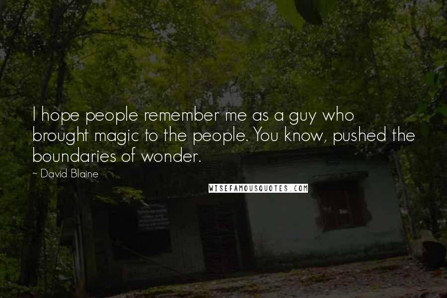 David Blaine Quotes: I hope people remember me as a guy who brought magic to the people. You know, pushed the boundaries of wonder.