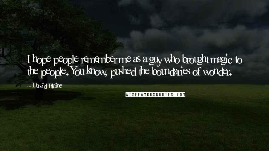 David Blaine Quotes: I hope people remember me as a guy who brought magic to the people. You know, pushed the boundaries of wonder.