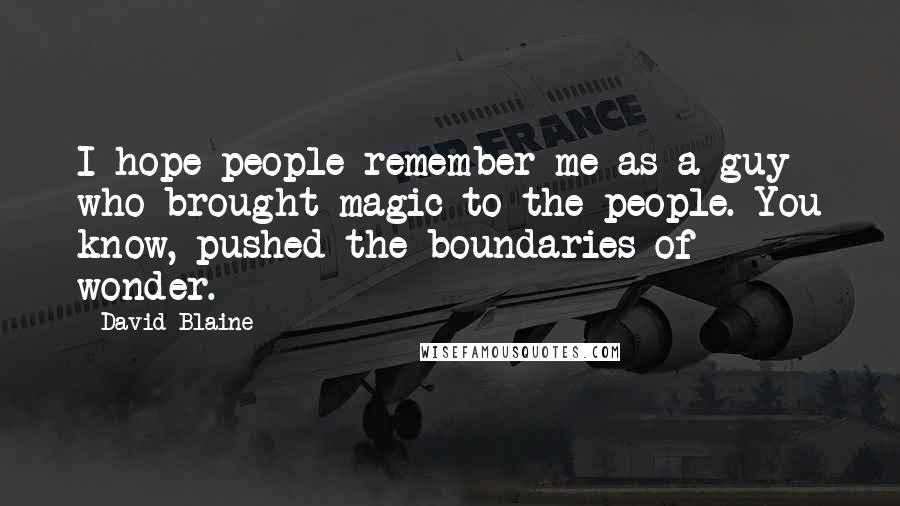 David Blaine Quotes: I hope people remember me as a guy who brought magic to the people. You know, pushed the boundaries of wonder.