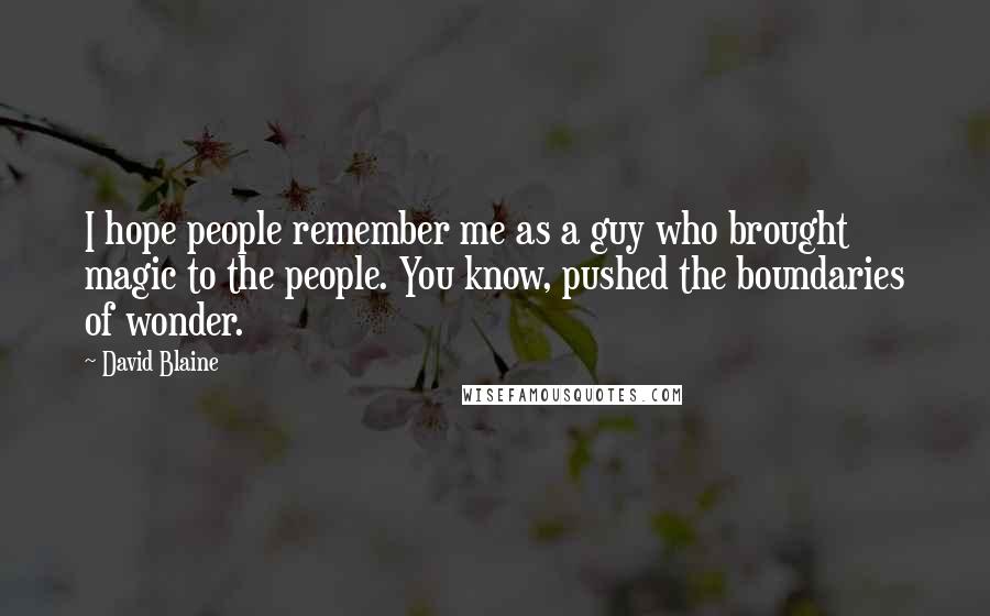 David Blaine Quotes: I hope people remember me as a guy who brought magic to the people. You know, pushed the boundaries of wonder.