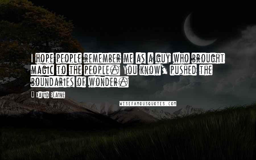 David Blaine Quotes: I hope people remember me as a guy who brought magic to the people. You know, pushed the boundaries of wonder.