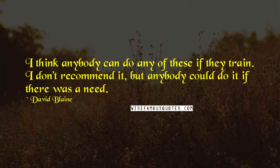 David Blaine Quotes: I think anybody can do any of these if they train. I don't recommend it, but anybody could do it if there was a need.