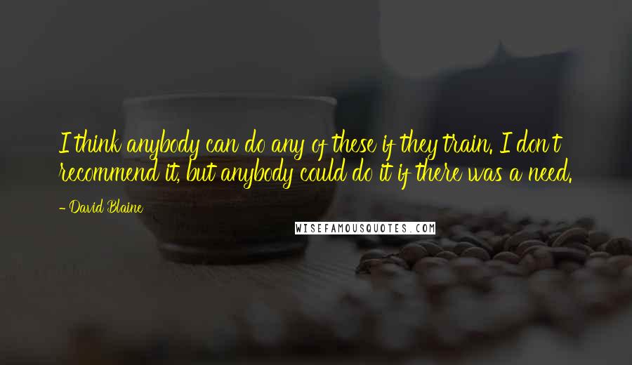 David Blaine Quotes: I think anybody can do any of these if they train. I don't recommend it, but anybody could do it if there was a need.