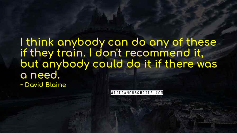 David Blaine Quotes: I think anybody can do any of these if they train. I don't recommend it, but anybody could do it if there was a need.