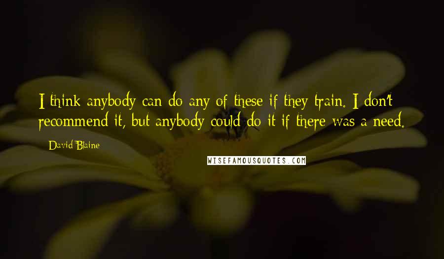 David Blaine Quotes: I think anybody can do any of these if they train. I don't recommend it, but anybody could do it if there was a need.