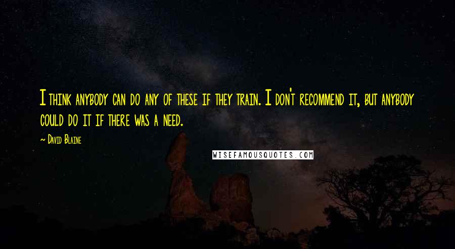 David Blaine Quotes: I think anybody can do any of these if they train. I don't recommend it, but anybody could do it if there was a need.