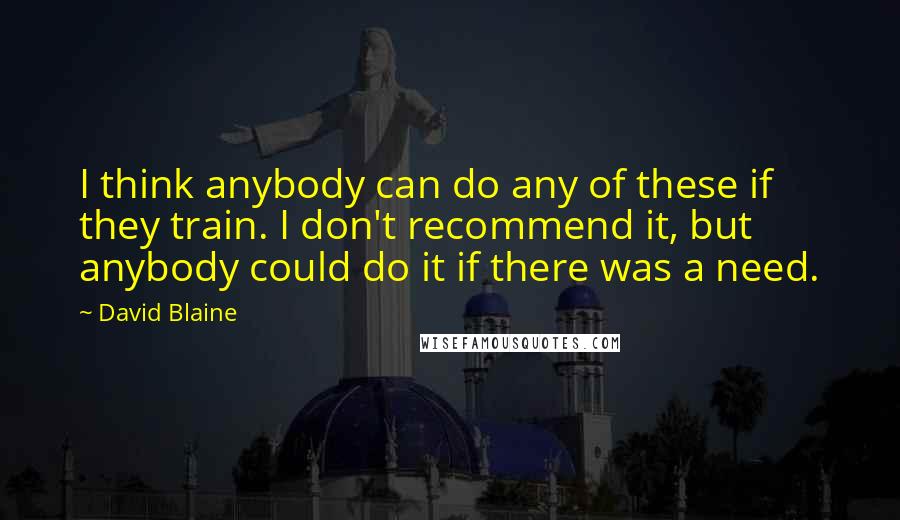 David Blaine Quotes: I think anybody can do any of these if they train. I don't recommend it, but anybody could do it if there was a need.