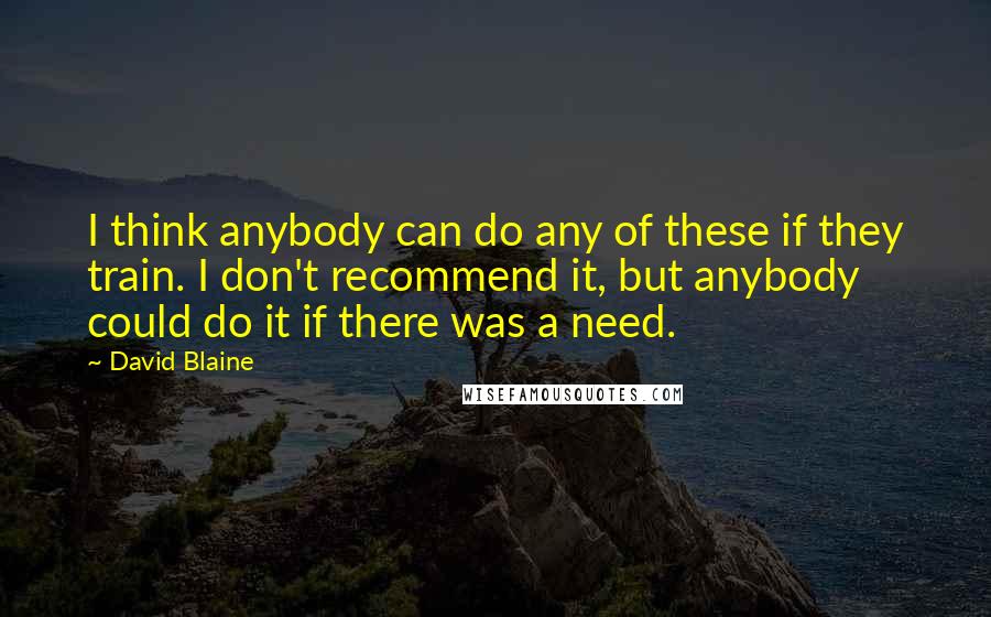 David Blaine Quotes: I think anybody can do any of these if they train. I don't recommend it, but anybody could do it if there was a need.