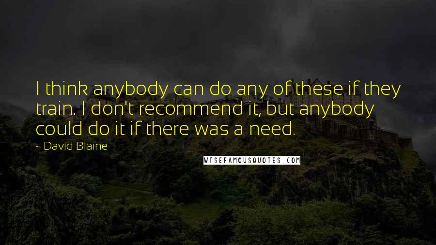 David Blaine Quotes: I think anybody can do any of these if they train. I don't recommend it, but anybody could do it if there was a need.