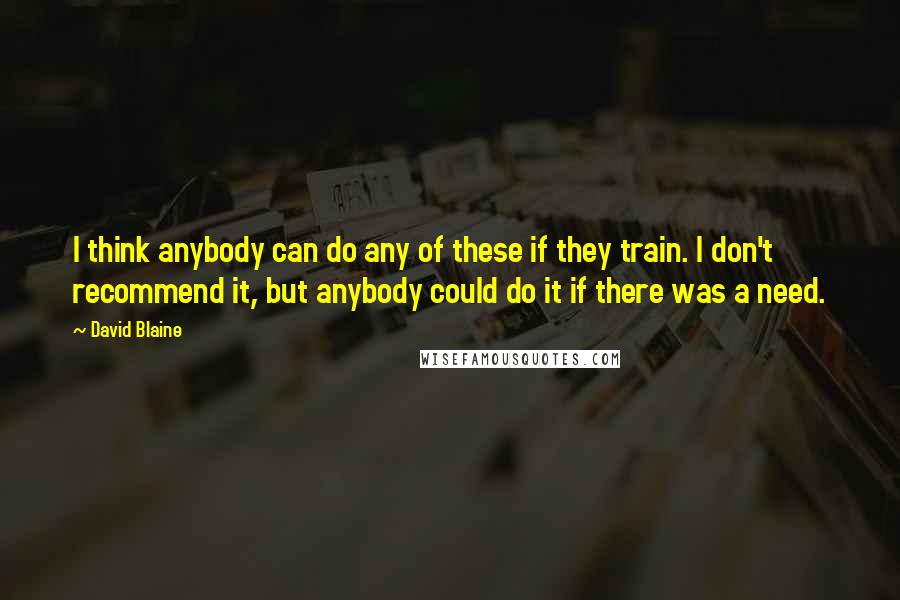 David Blaine Quotes: I think anybody can do any of these if they train. I don't recommend it, but anybody could do it if there was a need.