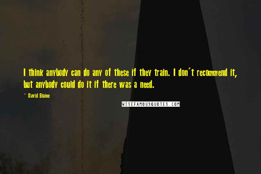 David Blaine Quotes: I think anybody can do any of these if they train. I don't recommend it, but anybody could do it if there was a need.