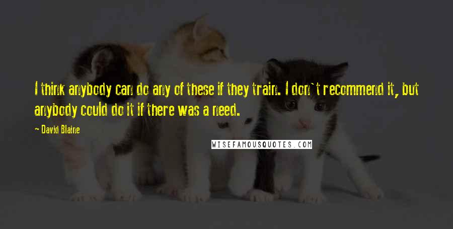 David Blaine Quotes: I think anybody can do any of these if they train. I don't recommend it, but anybody could do it if there was a need.
