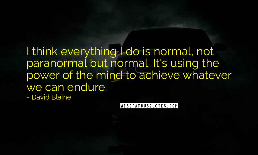 David Blaine Quotes: I think everything I do is normal, not paranormal but normal. It's using the power of the mind to achieve whatever we can endure.